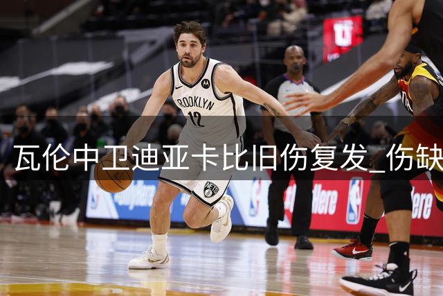 瓦伦中卫迪亚卡比旧伤复发 伤缺场次接近总出场数七成